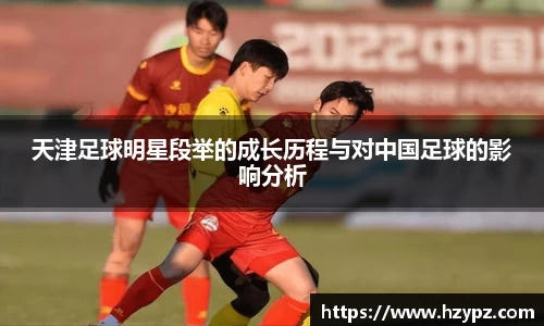 天津足球明星段举的成长历程与对中国足球的影响分析