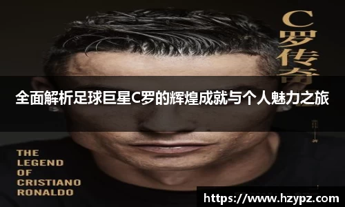 全面解析足球巨星C罗的辉煌成就与个人魅力之旅
