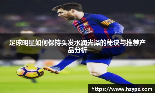 足球明星如何保持头发水润光泽的秘诀与推荐产品分析