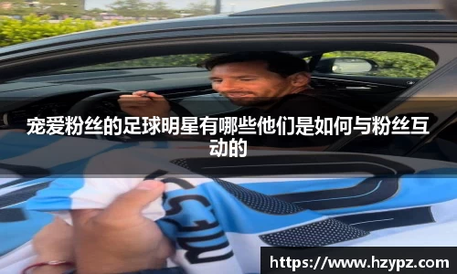 宠爱粉丝的足球明星有哪些他们是如何与粉丝互动的